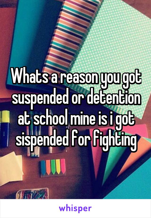 Whats a reason you got suspended or detention at school mine is i got sispended for fighting