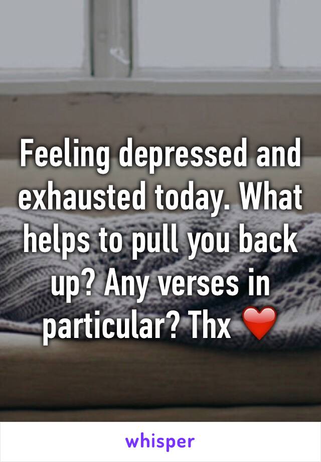 Feeling depressed and exhausted today. What helps to pull you back up? Any verses in particular? Thx ❤️