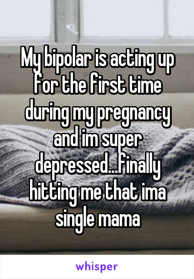 My bipolar is acting up for the first time during my pregnancy and im super depressed...finally hitting me that ima single mama
