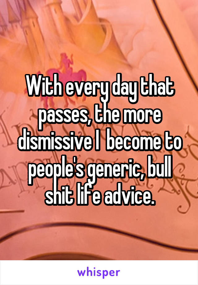 With every day that passes, the more dismissive I  become to people's generic, bull shit life advice.