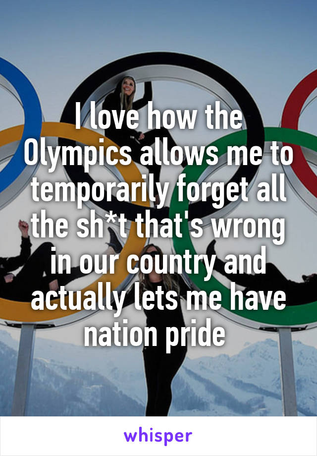 I love how the Olympics allows me to temporarily forget all the sh*t that's wrong in our country and actually lets me have nation pride 