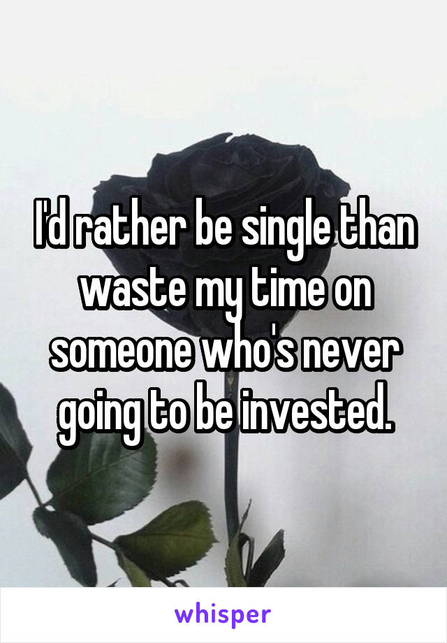 I'd rather be single than waste my time on someone who's never going to be invested.