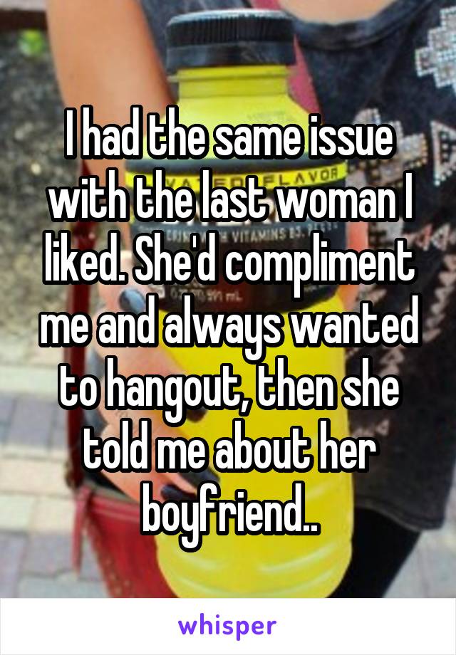 I had the same issue with the last woman I liked. She'd compliment me and always wanted to hangout, then she told me about her boyfriend..
