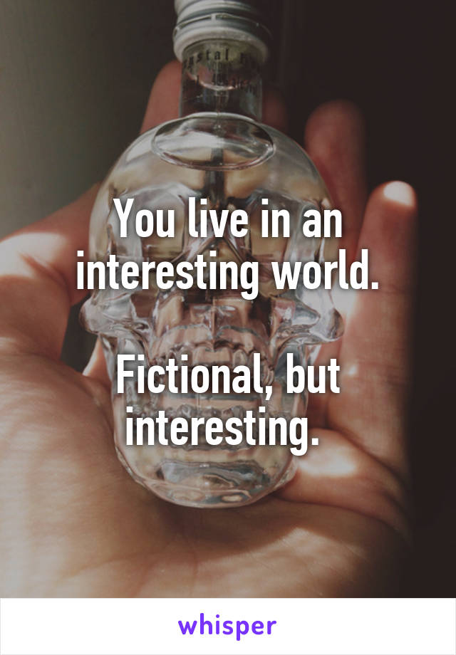 You live in an interesting world.

Fictional, but interesting. 