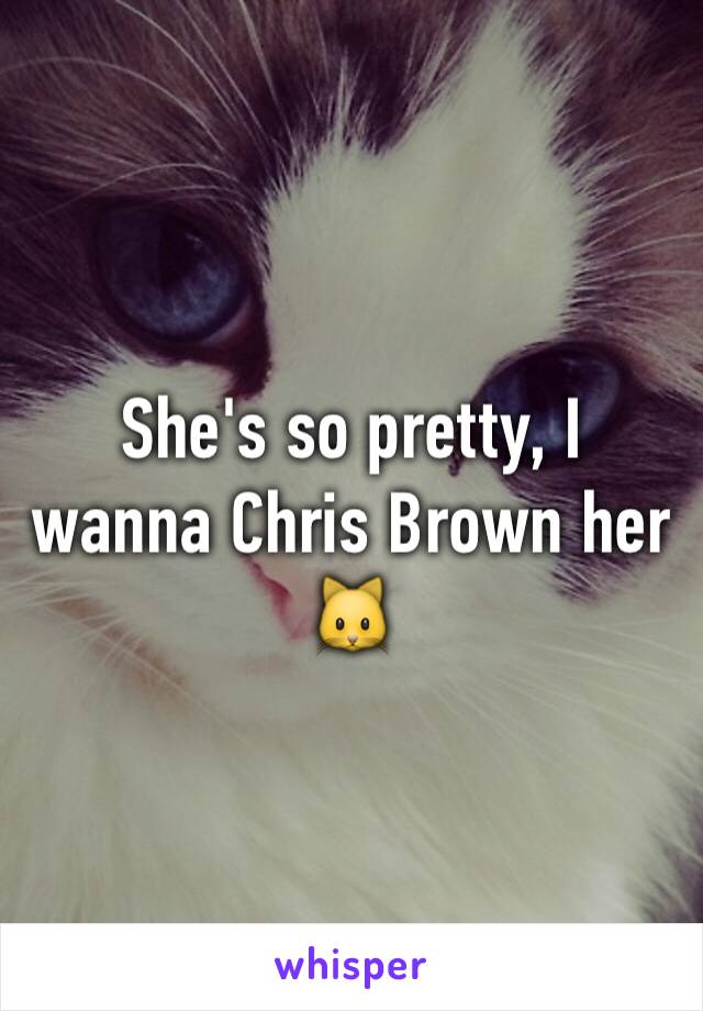 She's so pretty, I wanna Chris Brown her 🐱