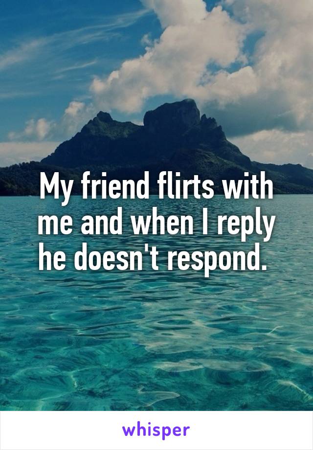 My friend flirts with me and when I reply he doesn't respond. 