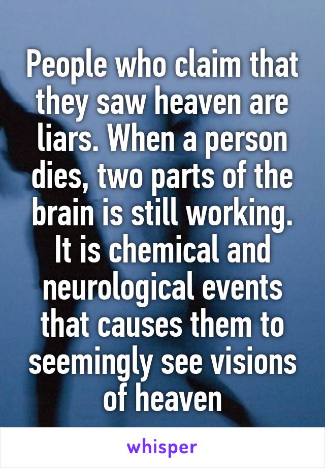 People who claim that they saw heaven are liars. When a person dies, two parts of the brain is still working. It is chemical and neurological events that causes them to seemingly see visions of heaven