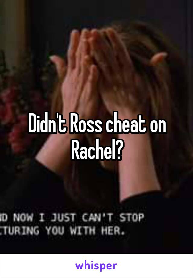 Didn't Ross cheat on Rachel?