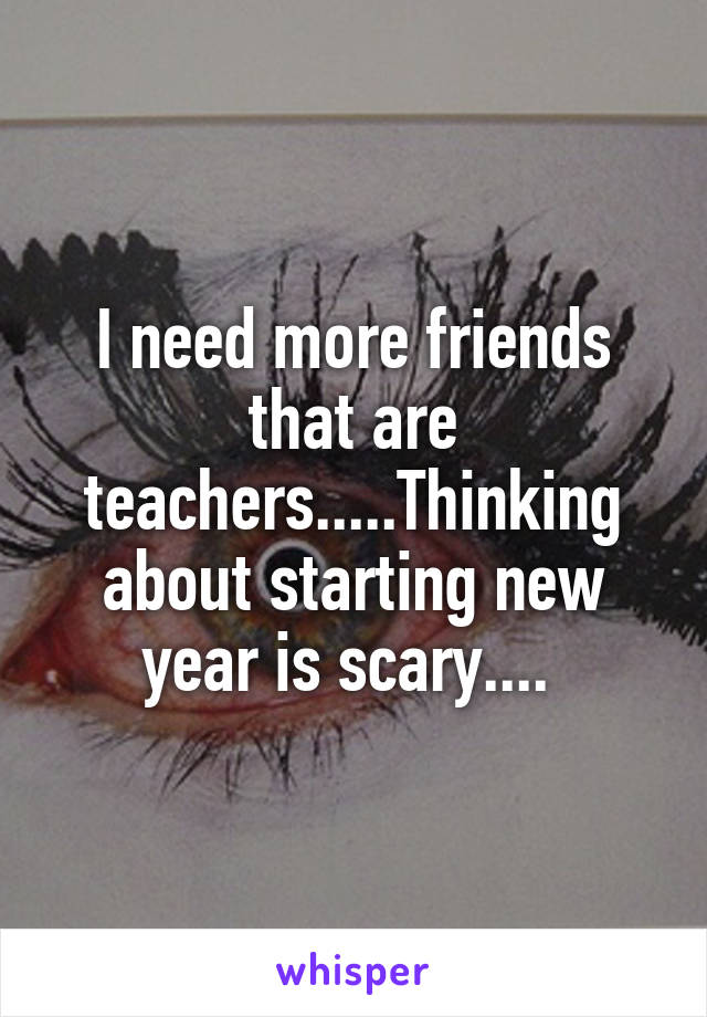 I need more friends that are teachers.....Thinking about starting new year is scary.... 