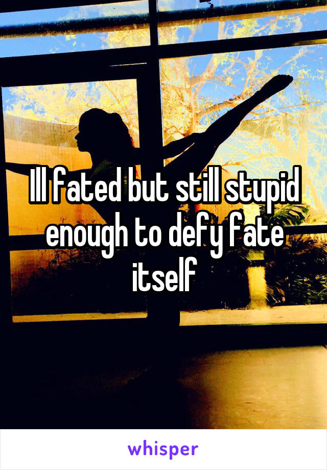 Ill fated but still stupid enough to defy fate itself