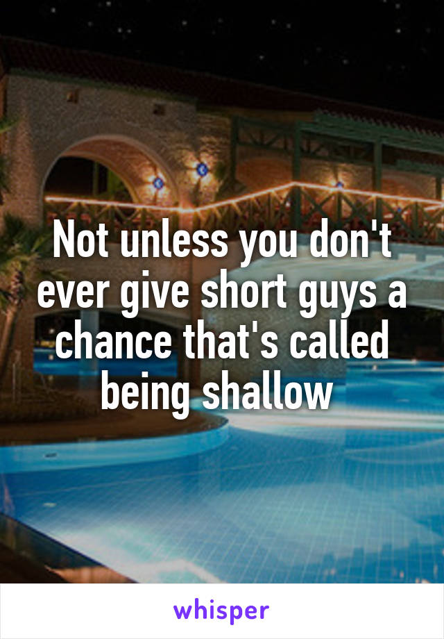 Not unless you don't ever give short guys a chance that's called being shallow 