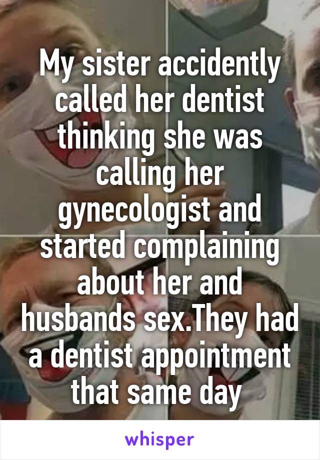 My sister accidently called her dentist thinking she was calling her gynecologist and started complaining about her and husbands sex.They had a dentist appointment that same day 