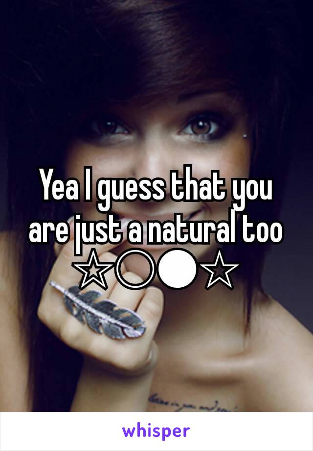 Yea I guess that you are just a natural too
☆○●☆