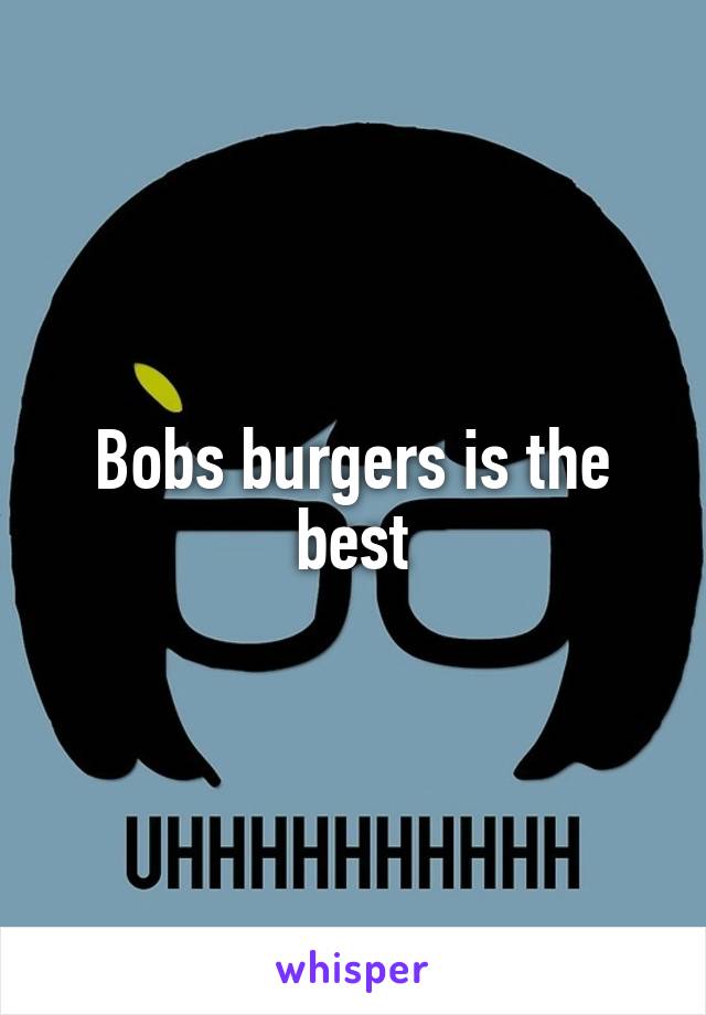 Bobs burgers is the best