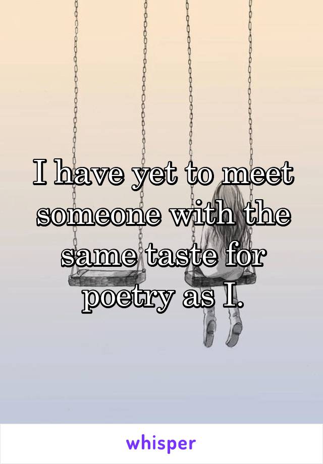 I have yet to meet someone with the same taste for poetry as I.