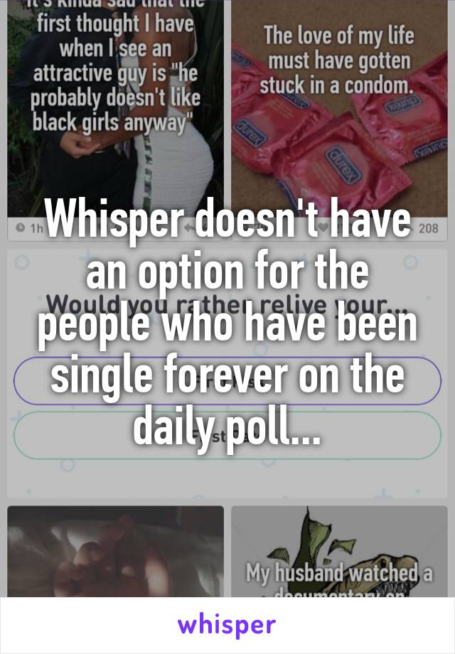 Whisper doesn't have an option for the people who have been single forever on the daily poll...