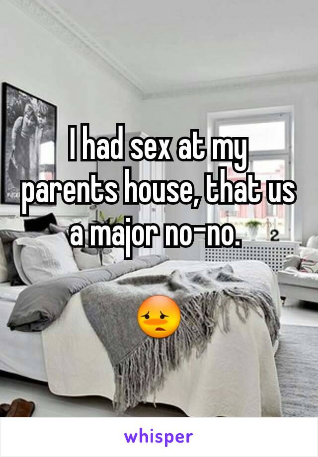 I had sex at my parents house, that us a major no-no. 

😳