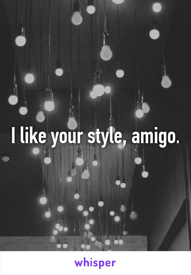 I like your style, amigo.