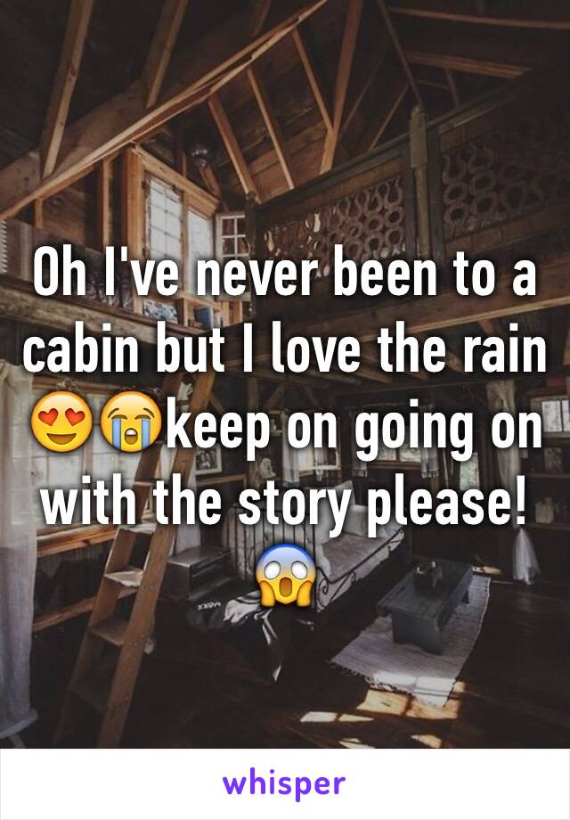 Oh I've never been to a cabin but I love the rain 😍😭keep on going on with the story please!😱