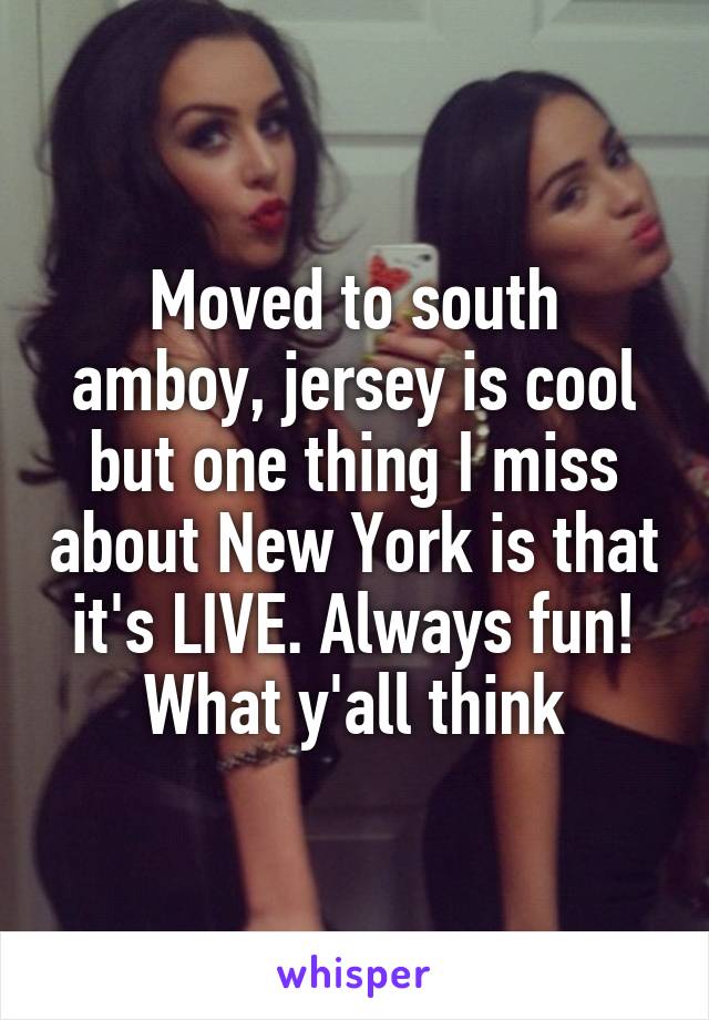 Moved to south amboy, jersey is cool but one thing I miss about New York is that it's LIVE. Always fun! What y'all think