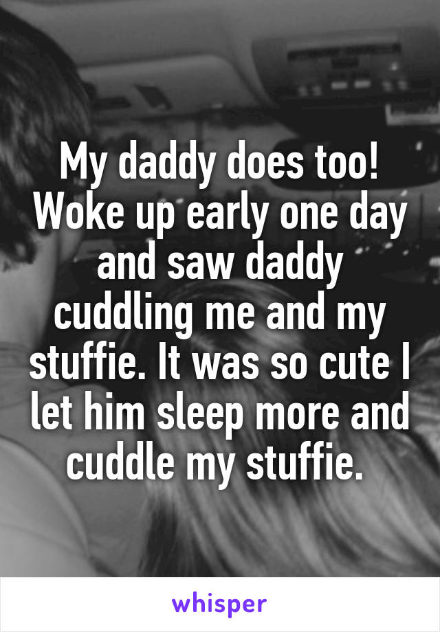 My daddy does too! Woke up early one day and saw daddy cuddling me and my stuffie. It was so cute I let him sleep more and cuddle my stuffie. 