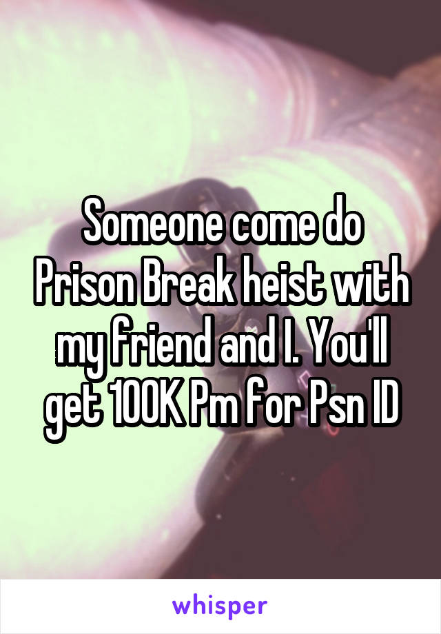 Someone come do Prison Break heist with my friend and I. You'll get 100K Pm for Psn ID