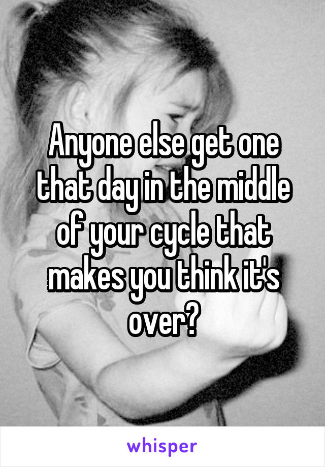 Anyone else get one that day in the middle of your cycle that makes you think it's over?