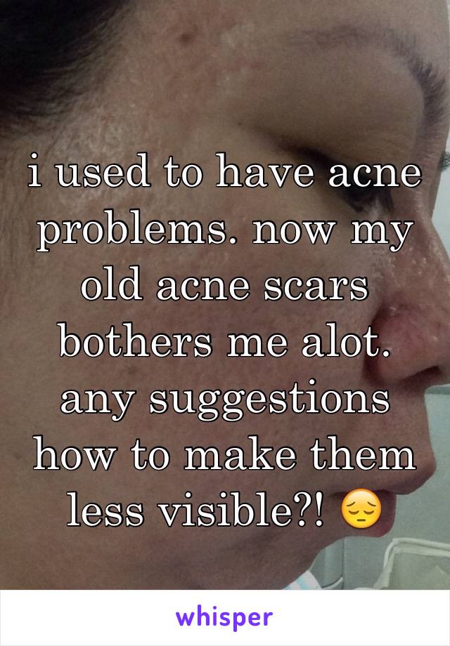 i used to have acne problems. now my old acne scars bothers me alot. any suggestions how to make them less visible?! 😔