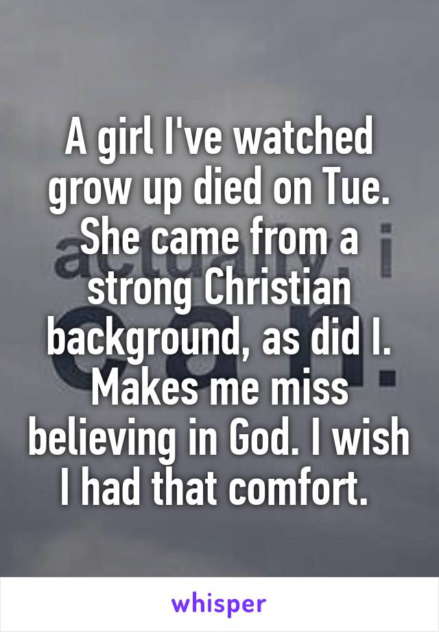 A girl I've watched grow up died on Tue. She came from a strong Christian background, as did I. Makes me miss believing in God. I wish I had that comfort. 
