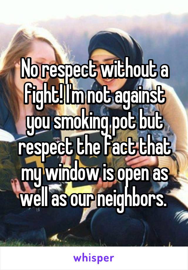 No respect without a fight! I'm not against you smoking pot but respect the fact that my window is open as well as our neighbors. 