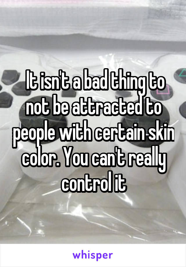  It isn't a bad thing to not be attracted to people with certain skin color. You can't really control it