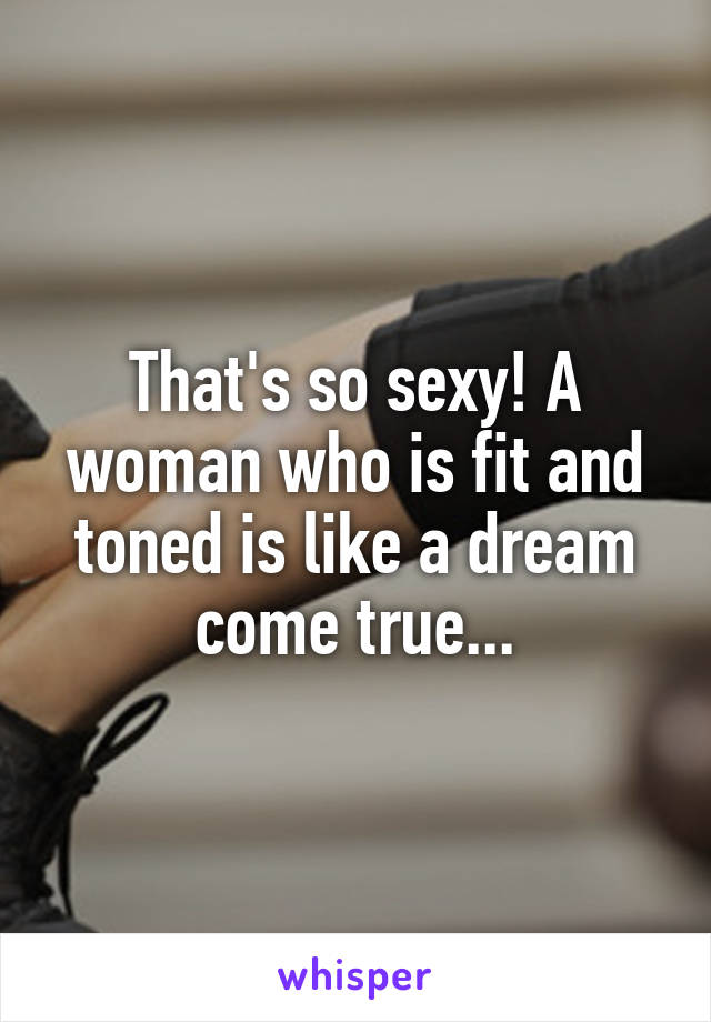 That's so sexy! A woman who is fit and toned is like a dream come true...