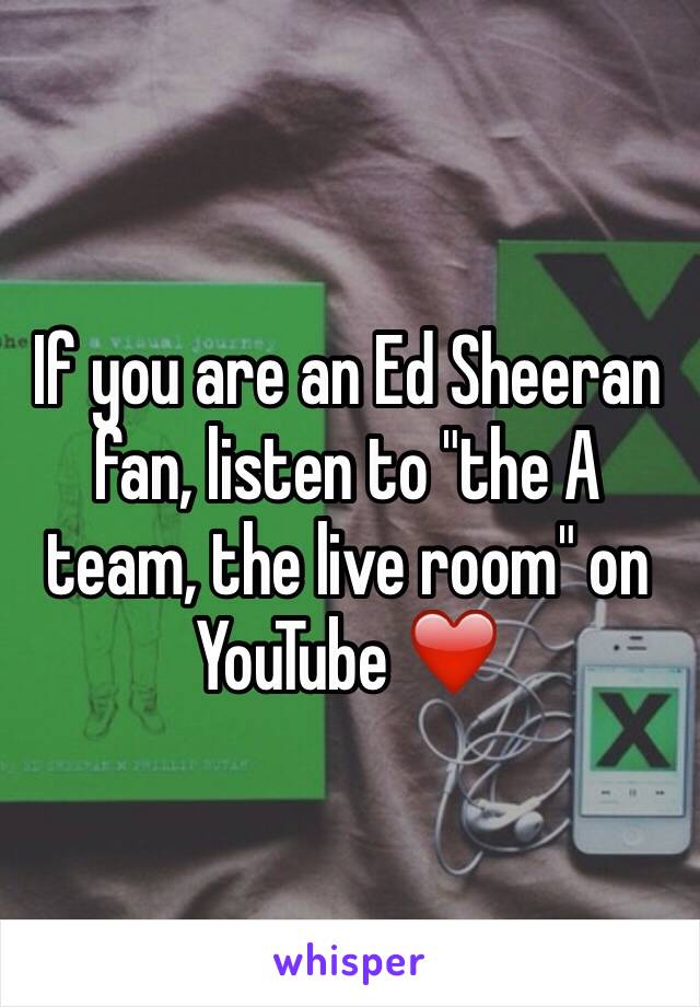 If you are an Ed Sheeran fan, listen to "the A team, the live room" on YouTube ❤️