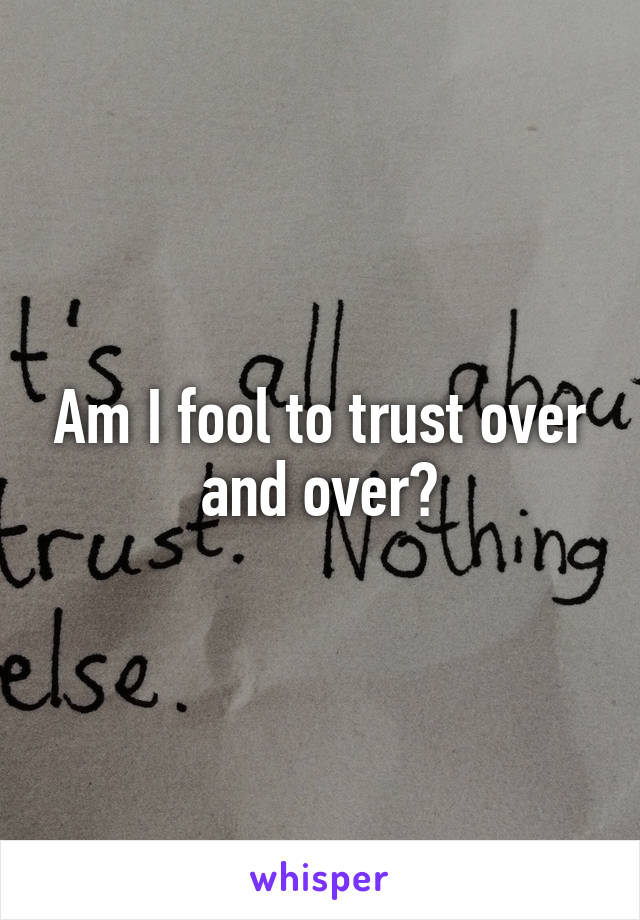 Am I fool to trust over and over?