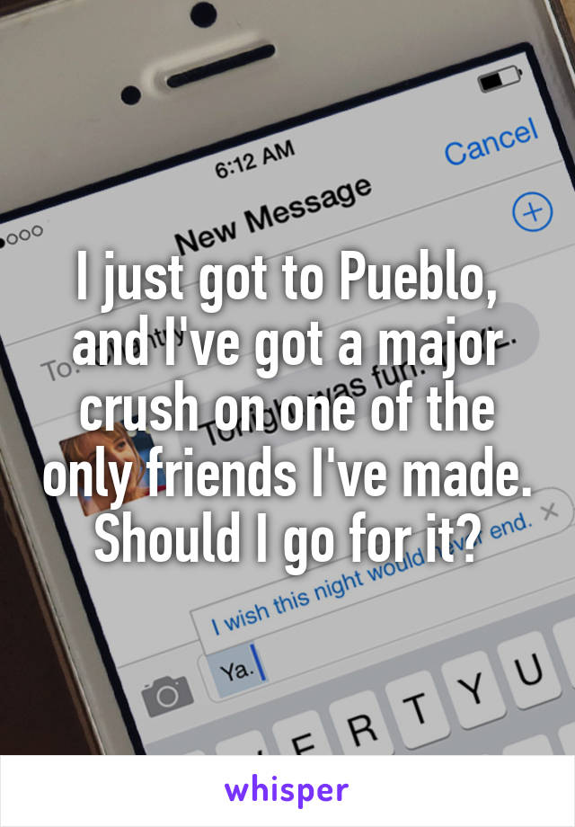 I just got to Pueblo, and I've got a major crush on one of the only friends I've made. Should I go for it?