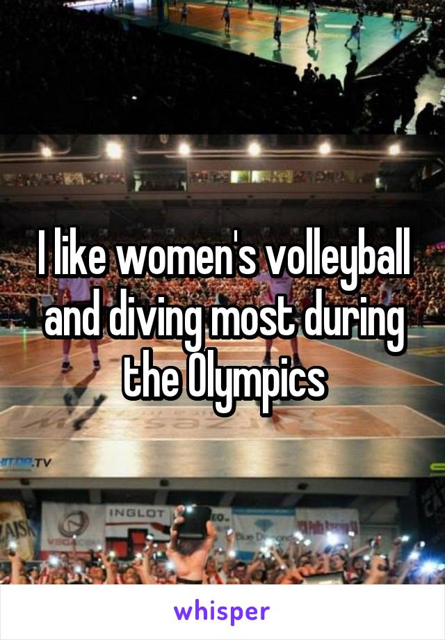 I like women's volleyball and diving most during the Olympics