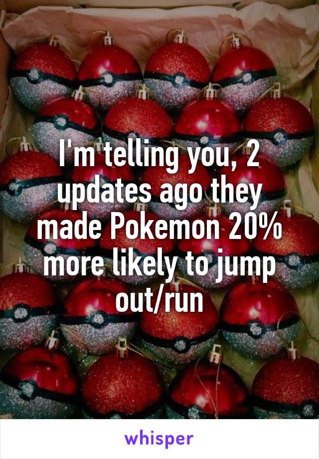 I'm telling you, 2 updates ago they made Pokemon 20% more likely to jump out/run