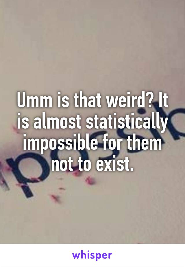 Umm is that weird? It is almost statistically impossible for them not to exist.