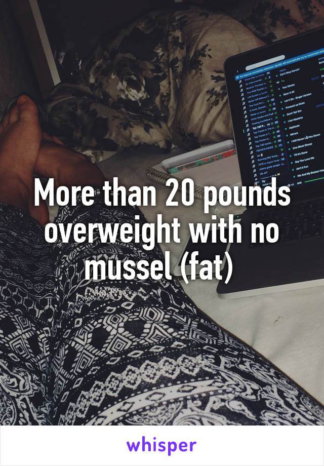 More than 20 pounds overweight with no mussel (fat) 