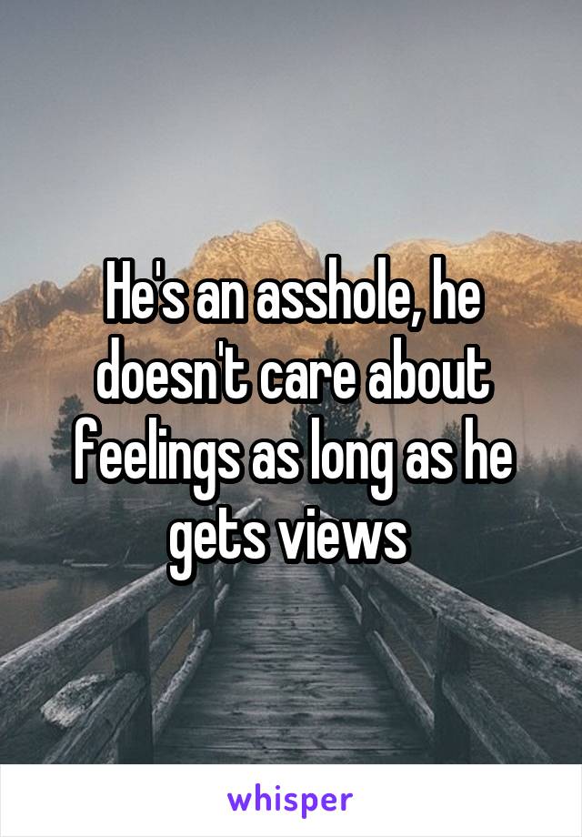 He's an asshole, he doesn't care about feelings as long as he gets views 