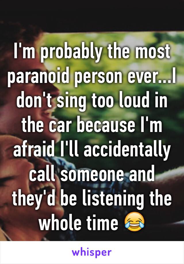I'm probably the most paranoid person ever...I don't sing too loud in the car because I'm afraid I'll accidentally call someone and they'd be listening the whole time 😂