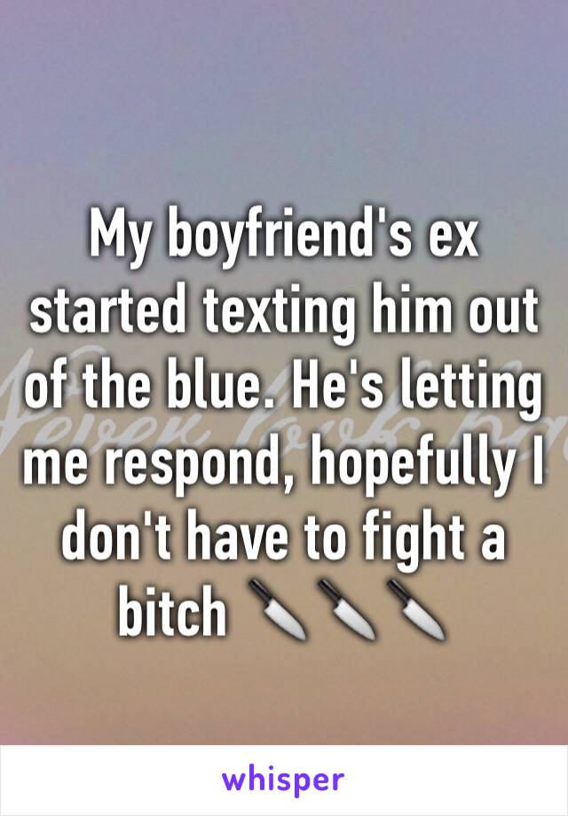 My boyfriend's ex started texting him out of the blue. He's letting me respond, hopefully I don't have to fight a bitch 🔪🔪🔪