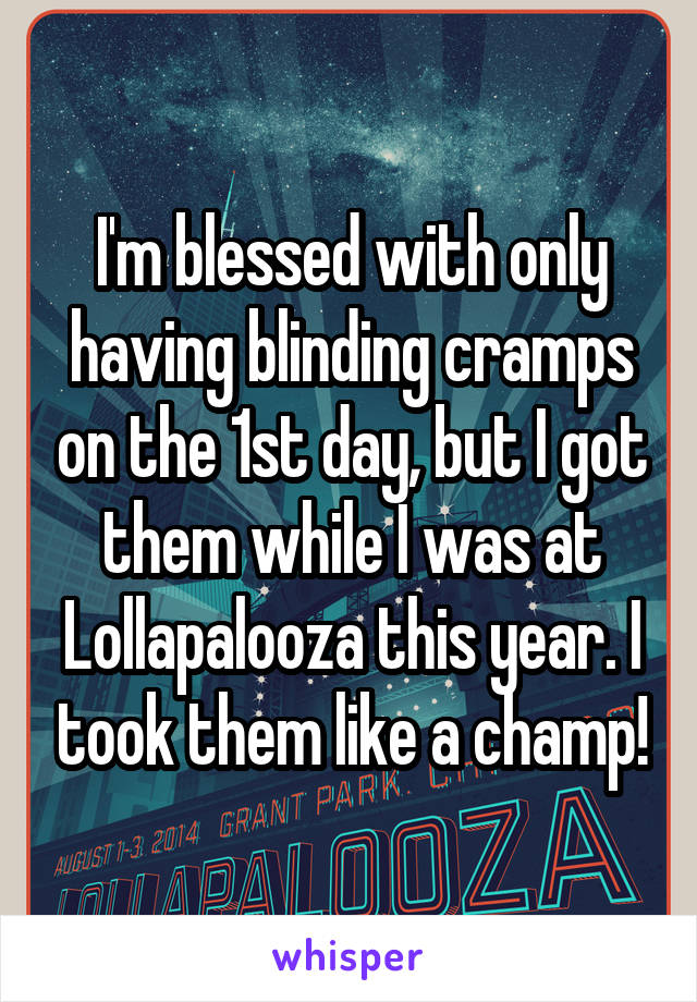 I'm blessed with only having blinding cramps on the 1st day, but I got them while I was at Lollapalooza this year. I took them like a champ!