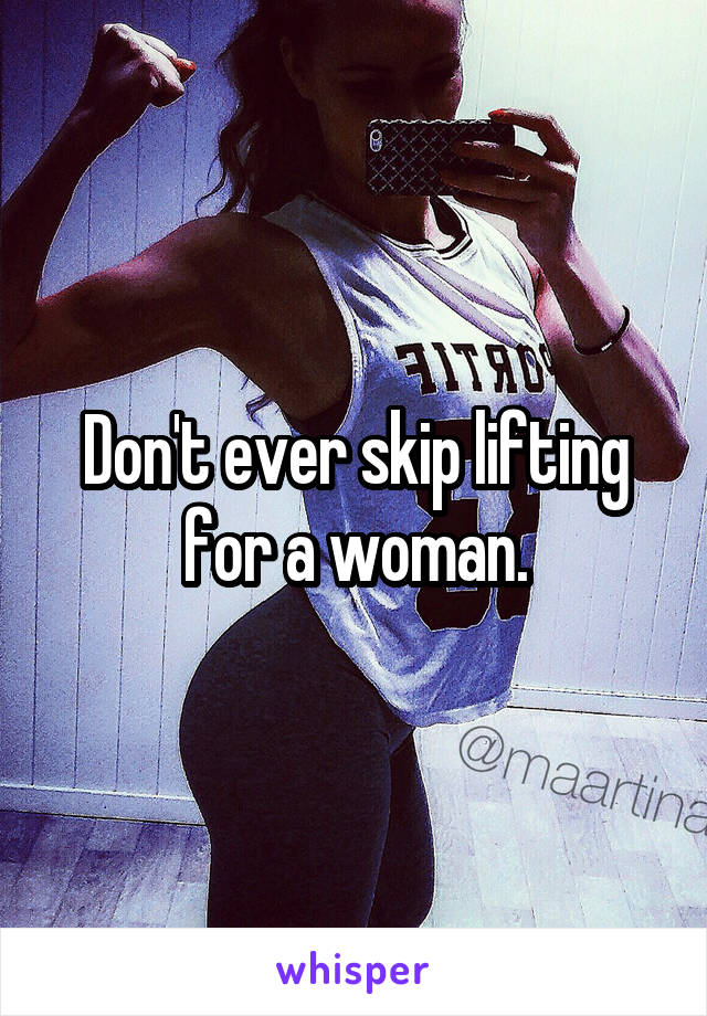 Don't ever skip lifting for a woman.