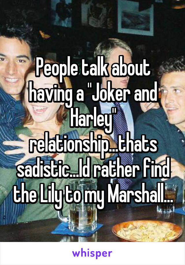 People talk about having a "Joker and Harley" relationship...thats sadistic...Id rather find the Lily to my Marshall...