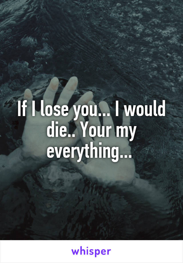 If I lose you... I would die.. Your my everything... 