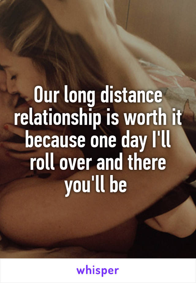 Our long distance relationship is worth it because one day I'll roll over and there you'll be 