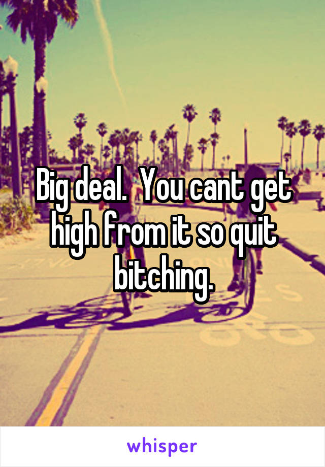 Big deal.  You cant get high from it so quit bitching.