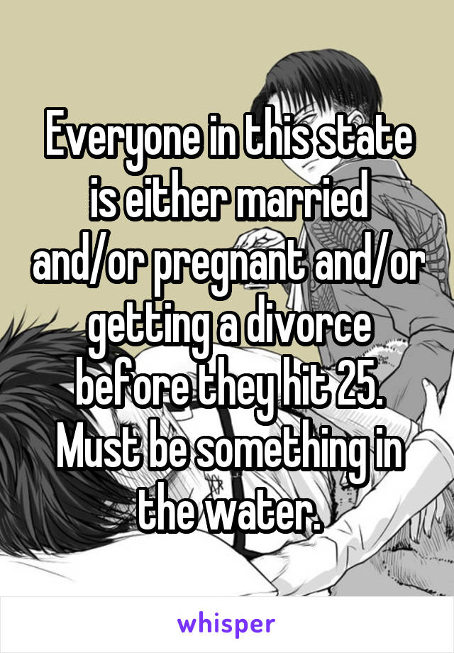 Everyone in this state is either married and/or pregnant and/or getting a divorce before they hit 25. Must be something in the water.