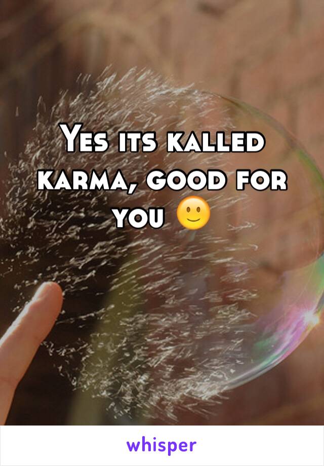 Yes its kalled karma, good for you 🙂